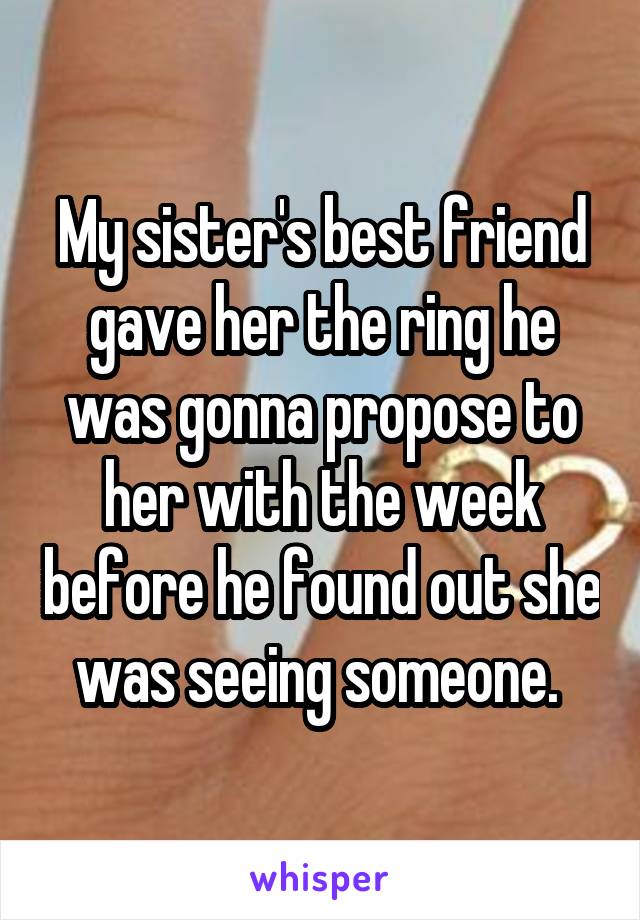 My sister's best friend gave her the ring he was gonna propose to her with the week before he found out she was seeing someone. 