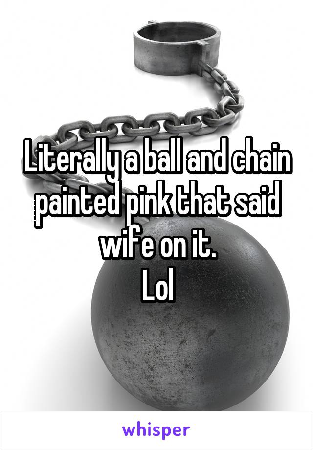 Literally a ball and chain painted pink that said wife on it.
Lol