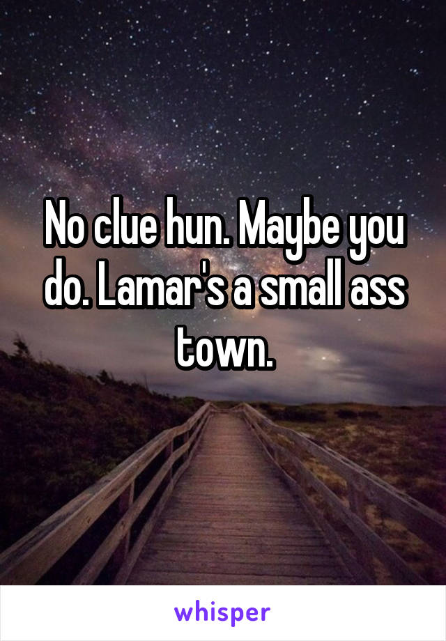 No clue hun. Maybe you do. Lamar's a small ass town.
