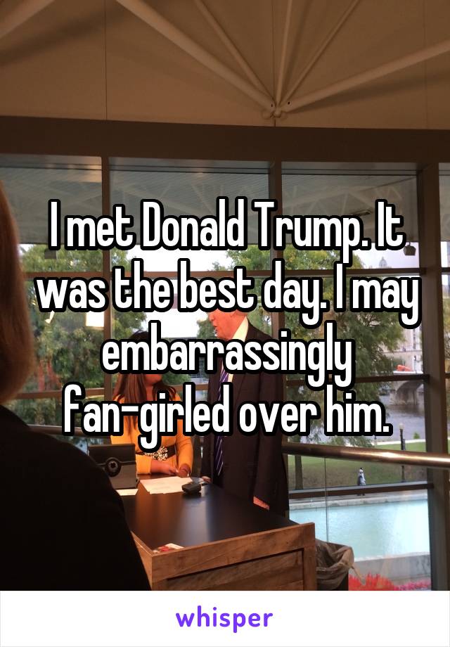 I met Donald Trump. It was the best day. I may embarrassingly fan-girled over him.