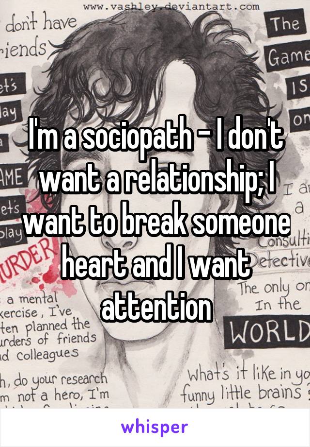 I'm a sociopath - I don't want a relationship; I want to break someone heart and I want attention