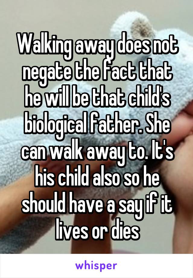 Walking away does not negate the fact that he will be that child's biological father. She can walk away to. It's his child also so he should have a say if it lives or dies