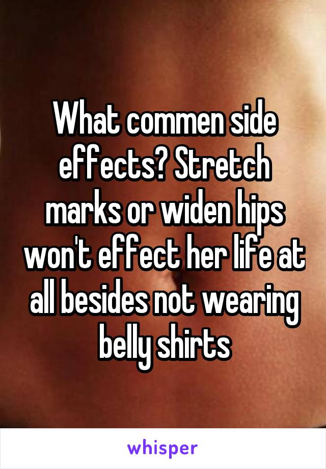 What commen side effects? Stretch marks or widen hips won't effect her life at all besides not wearing belly shirts