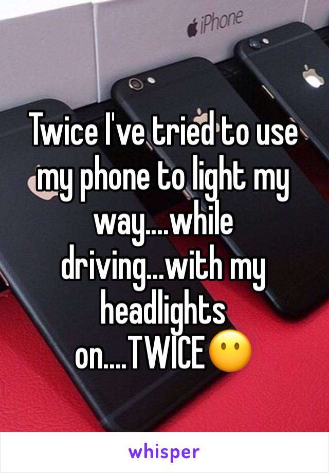 Twice I've tried to use my phone to light my way....while driving...with my headlights on....TWICE😶