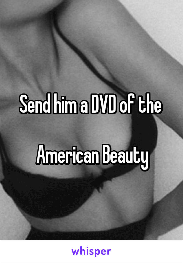 Send him a DVD of the 

American Beauty