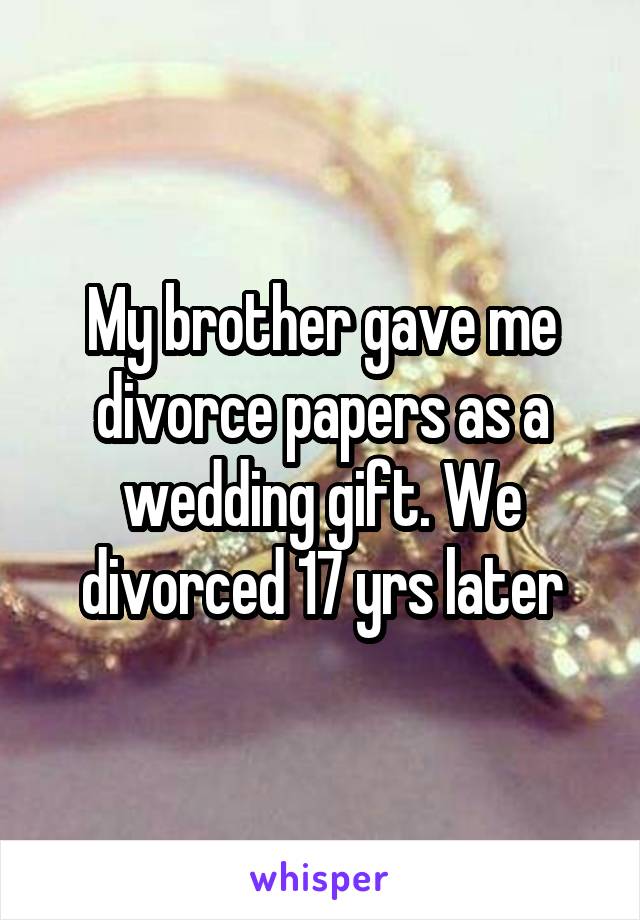 My brother gave me divorce papers as a wedding gift. We divorced 17 yrs later
