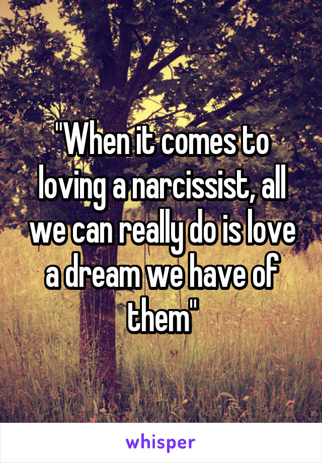 "When it comes to loving a narcissist, all we can really do is love a dream we have of them"