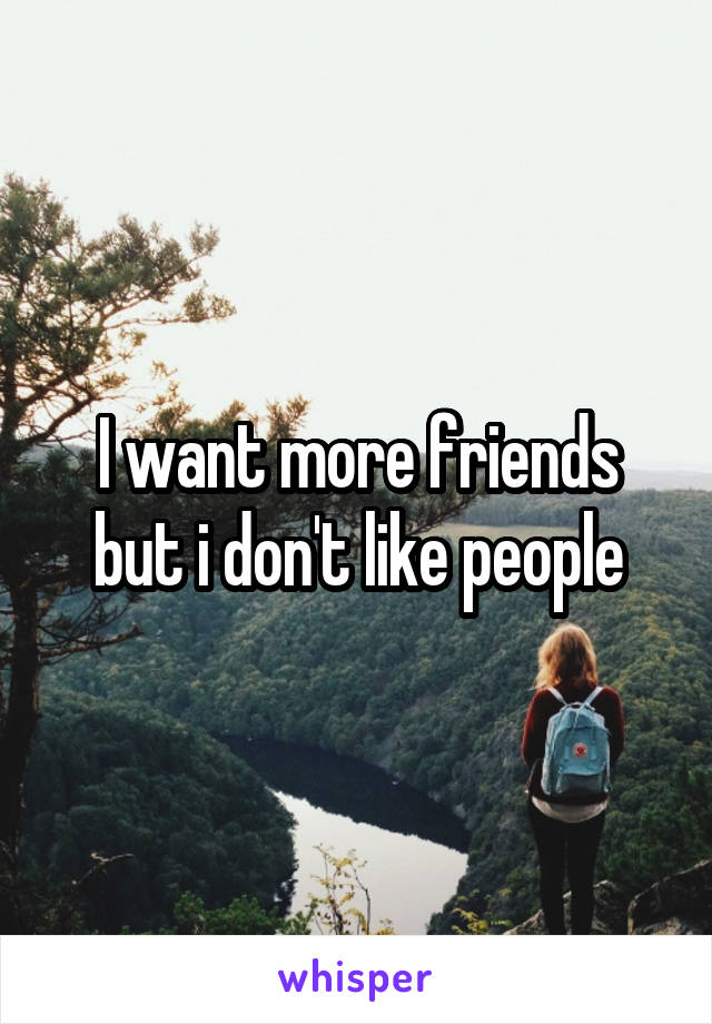 I want more friends but i don't like people
