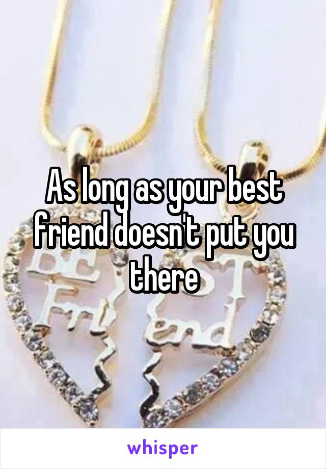 As long as your best friend doesn't put you there