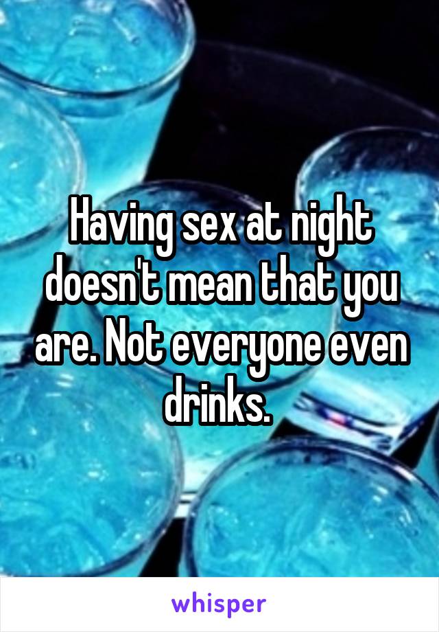 Having sex at night doesn't mean that you are. Not everyone even drinks. 