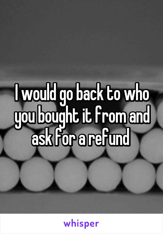 I would go back to who you bought it from and ask for a refund 