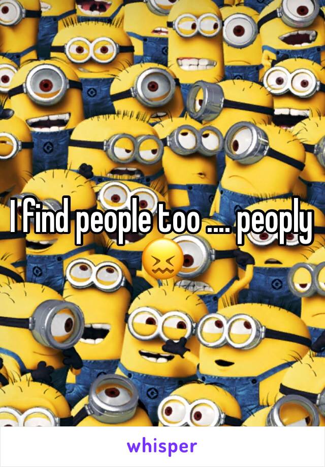 I find people too .... peoply 😖