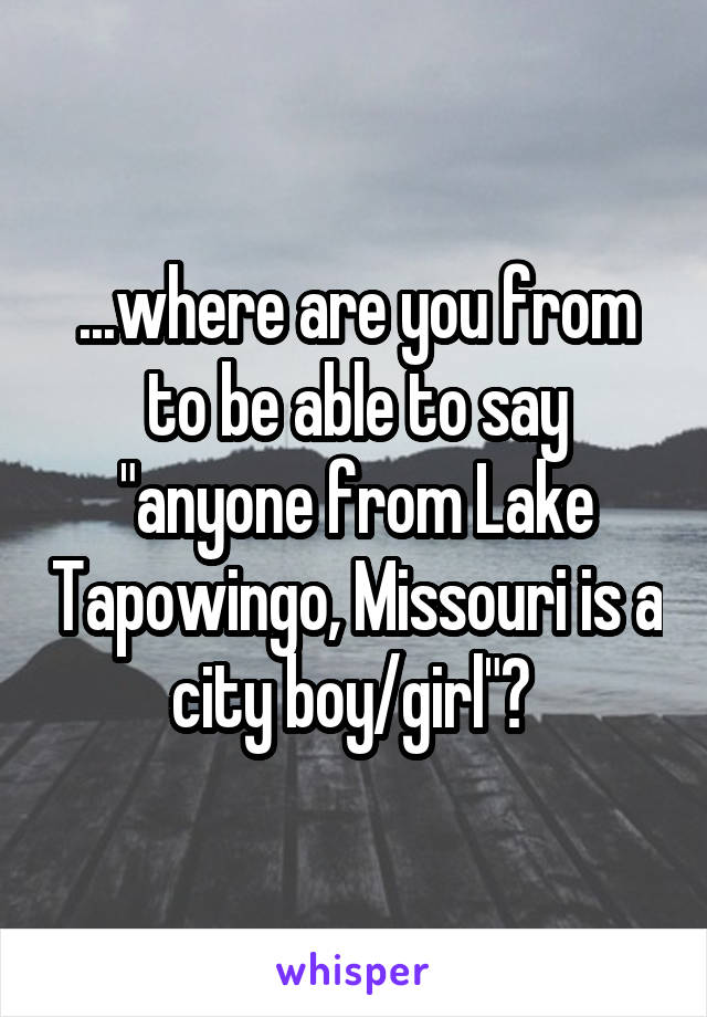 ...where are you from to be able to say "anyone from Lake Tapowingo, Missouri is a city boy/girl"? 