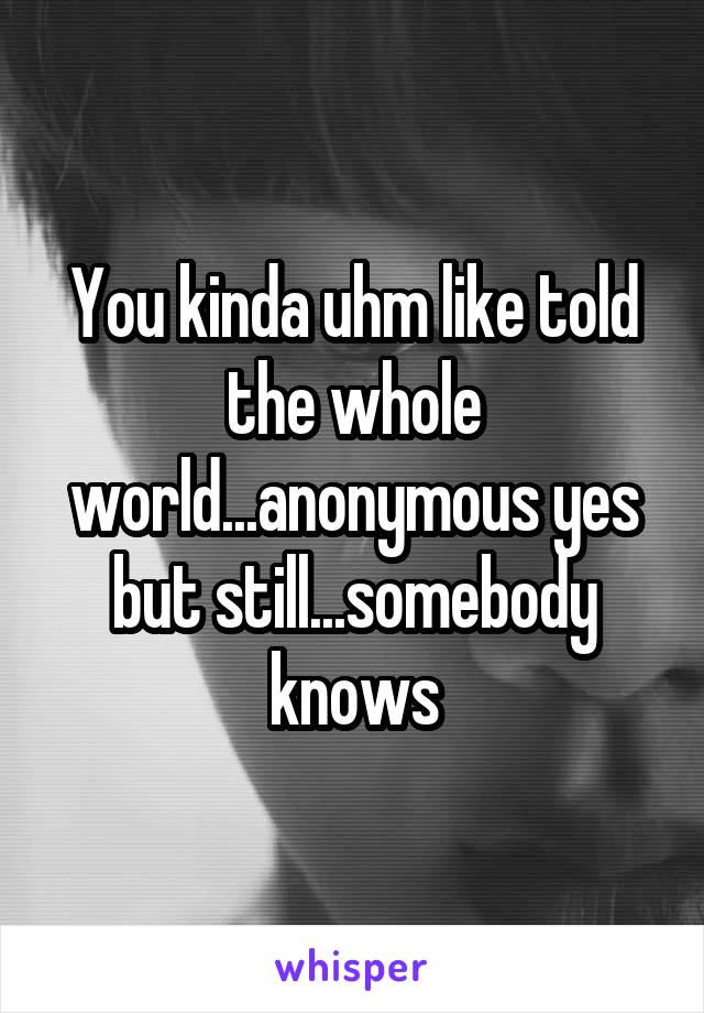 You kinda uhm like told the whole world...anonymous yes but still...somebody knows