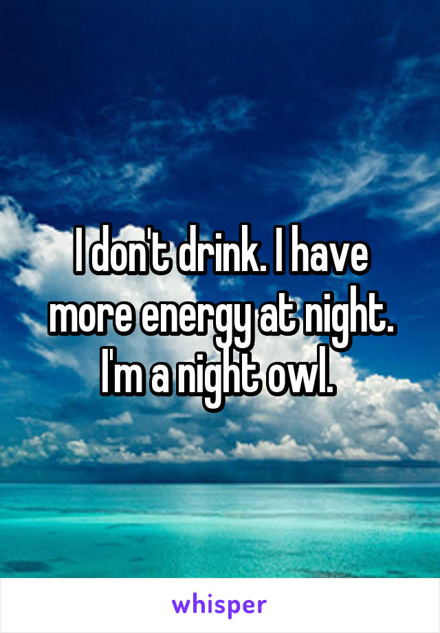 I don't drink. I have more energy at night. I'm a night owl. 