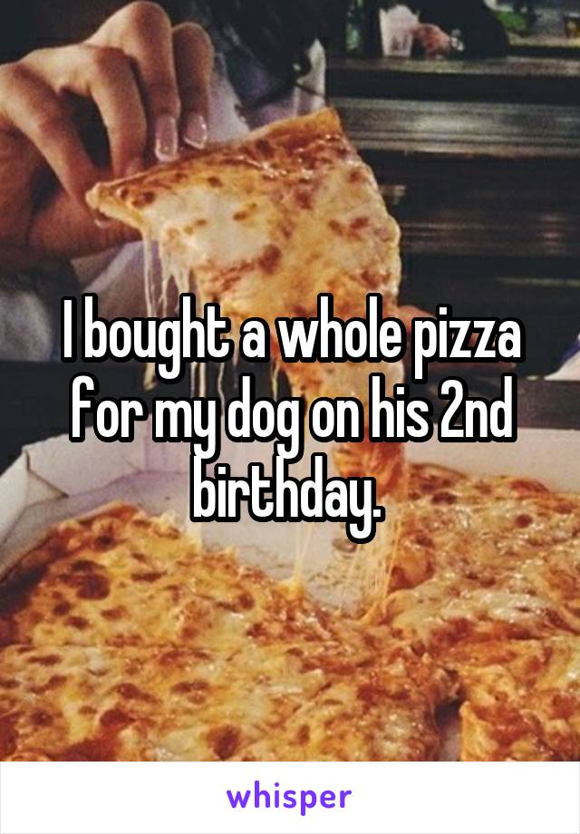 I bought a whole pizza for my dog on his 2nd birthday. 