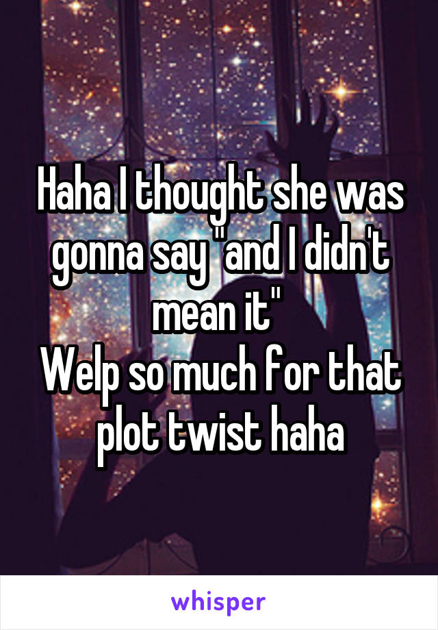 Haha I thought she was gonna say "and I didn't mean it" 
Welp so much for that plot twist haha