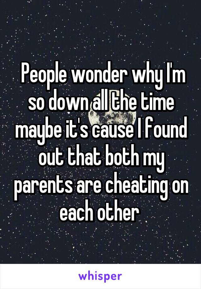  People wonder why I'm so down all the time maybe it's cause I found out that both my parents are cheating on each other 