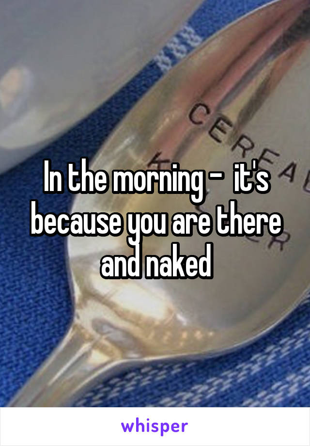 In the morning -  it's because you are there and naked