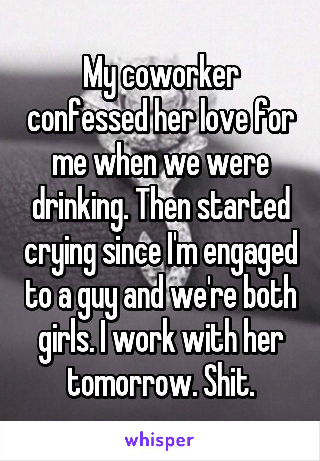 My coworker confessed her love for me when we were drinking. Then started crying since I'm engaged to a guy and we're both girls. I work with her tomorrow. Shit.