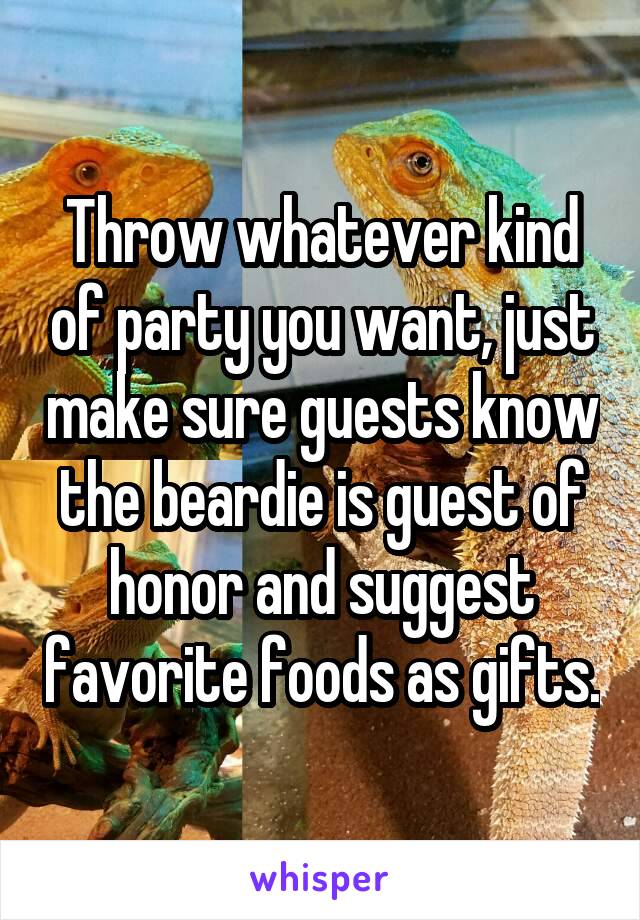 Throw whatever kind of party you want, just make sure guests know the beardie is guest of honor and suggest favorite foods as gifts.
