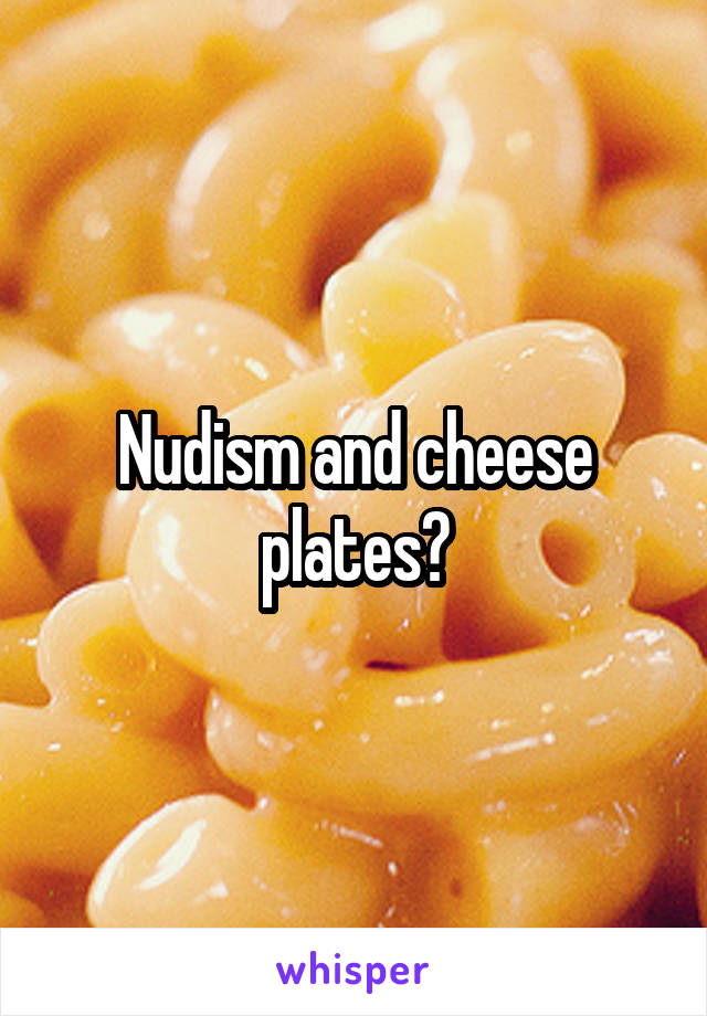 Nudism and cheese plates?
