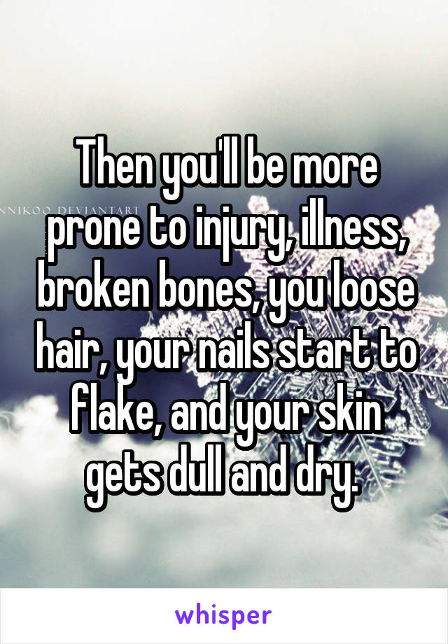 Then you'll be more prone to injury, illness, broken bones, you loose hair, your nails start to flake, and your skin gets dull and dry. 