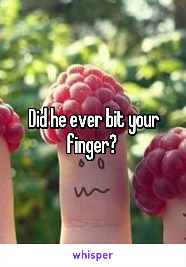 Did he ever bit your finger? 