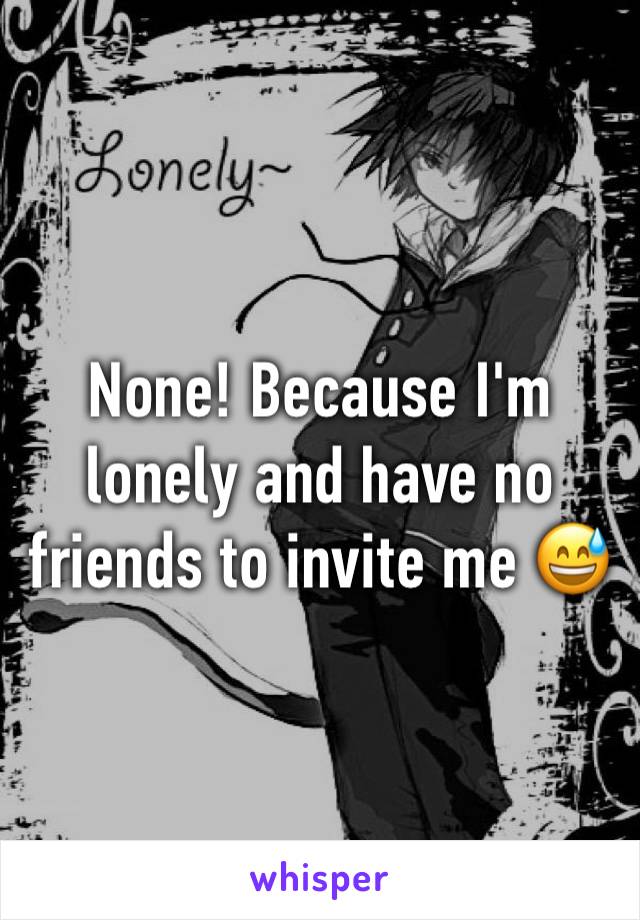 None! Because I'm lonely and have no friends to invite me 😅