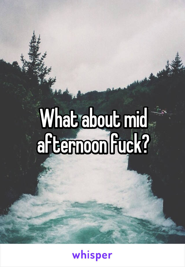 What about mid afternoon fuck?