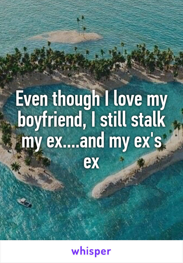 Even though I love my boyfriend, I still stalk my ex....and my ex's ex