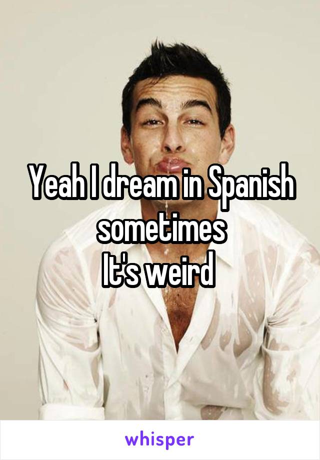 Yeah I dream in Spanish sometimes
It's weird 