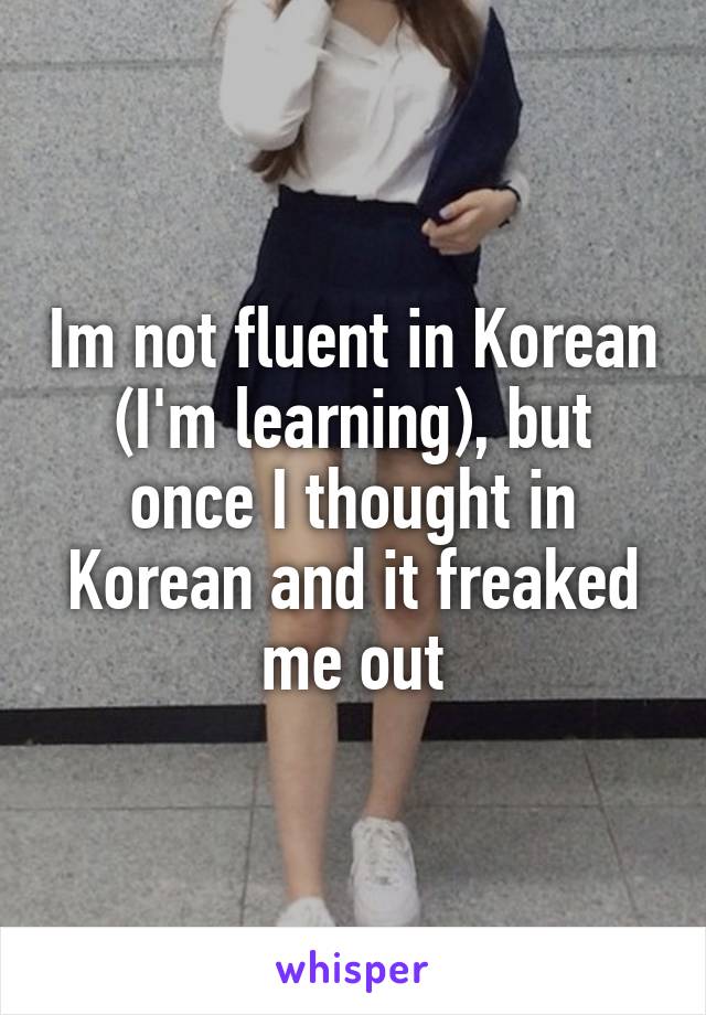 Im not fluent in Korean (I'm learning), but once I thought in Korean and it freaked me out