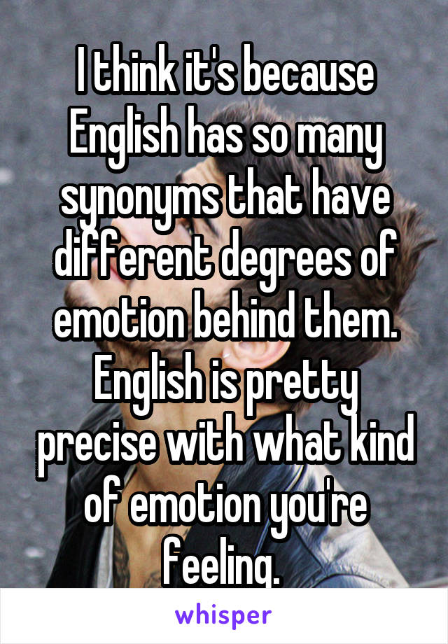 I think it's because English has so many synonyms that have different degrees of emotion behind them. English is pretty precise with what kind of emotion you're feeling. 