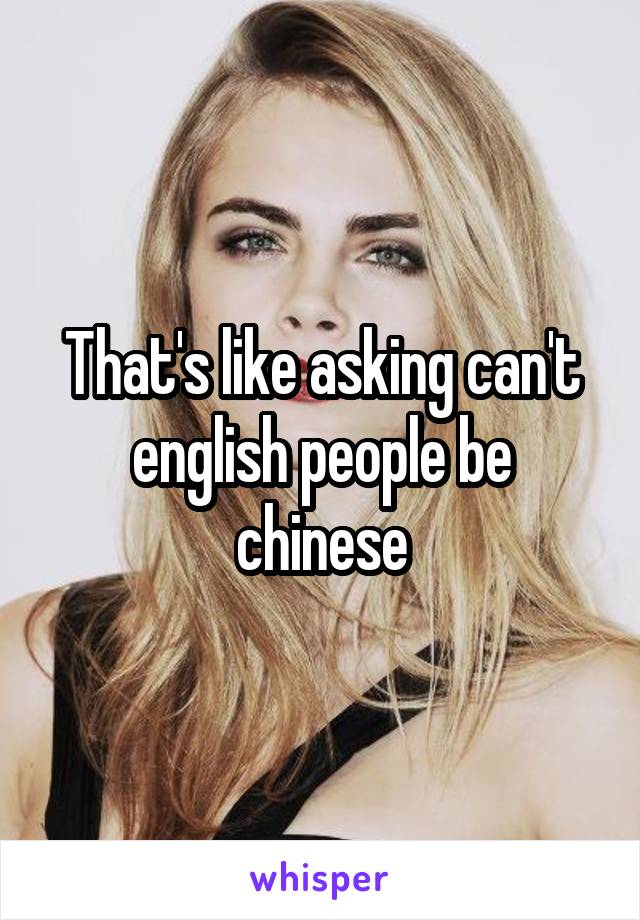 That's like asking can't english people be chinese