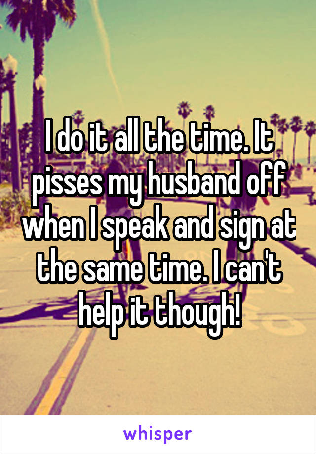 I do it all the time. It pisses my husband off when I speak and sign at the same time. I can't help it though!