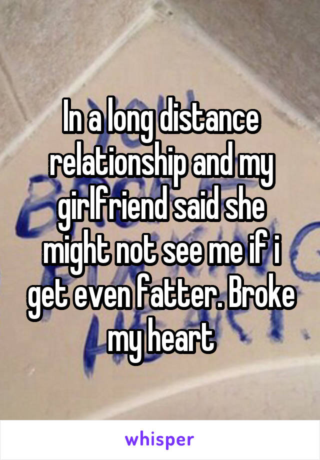 In a long distance relationship and my girlfriend said she might not see me if i get even fatter. Broke my heart