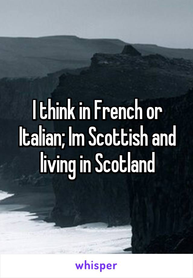 I think in French or Italian; Im Scottish and living in Scotland