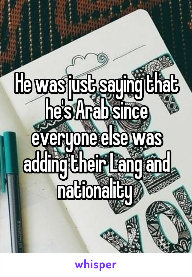 He was just saying that he's Arab since everyone else was adding their Lang and nationality 