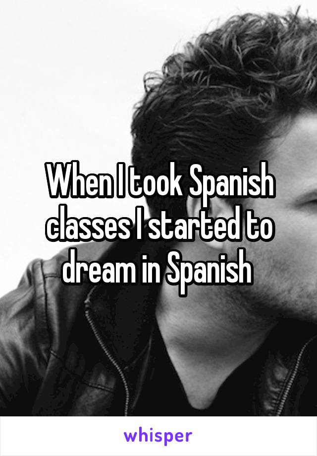 When I took Spanish classes I started to dream in Spanish 