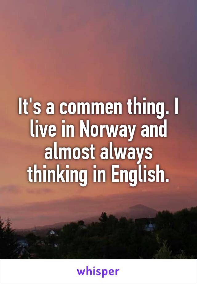 It's a commen thing. I live in Norway and almost always thinking in English.