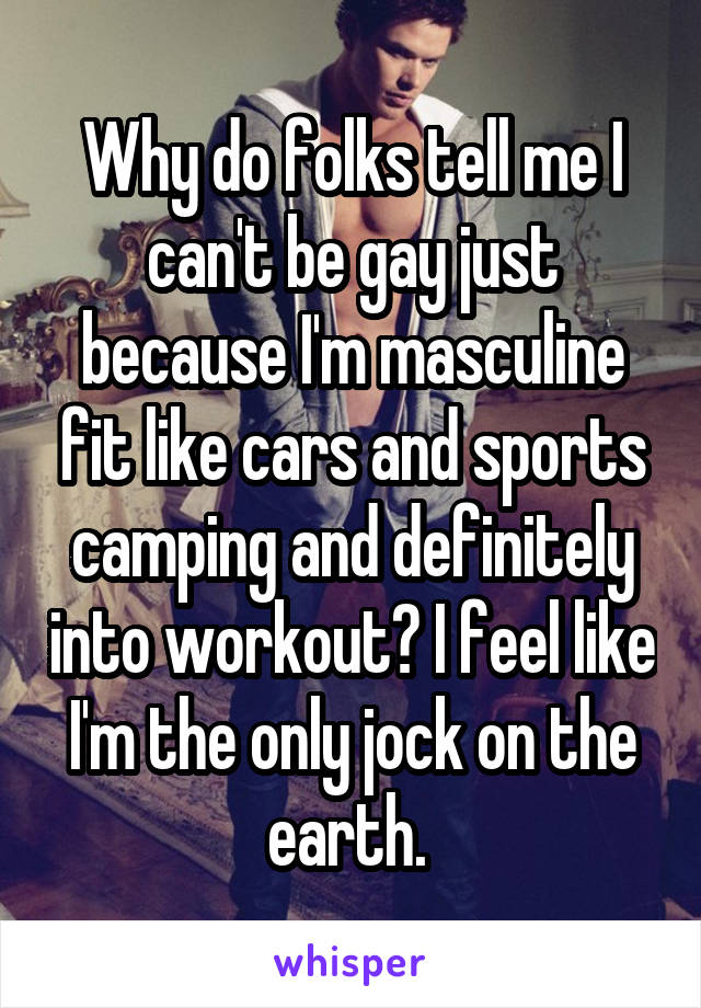 Why do folks tell me I can't be gay just because I'm masculine fit like cars and sports camping and definitely into workout? I feel like I'm the only jock on the earth. 