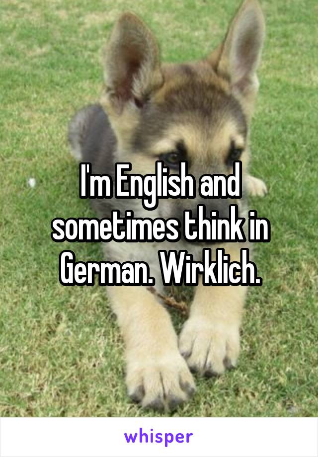 I'm English and sometimes think in German. Wirklich.