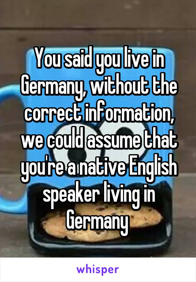 You said you live in Germany, without the correct information, we could assume that you're a native English speaker living in Germany 