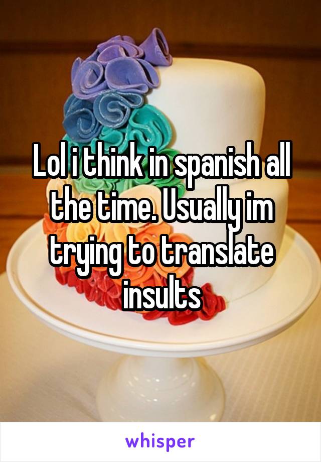 Lol i think in spanish all the time. Usually im trying to translate insults