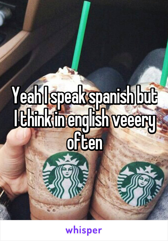 Yeah I speak spanish but I think in english veeery often