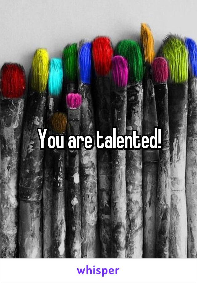 You are talented!