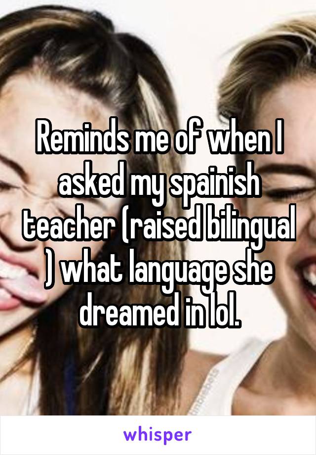 Reminds me of when I asked my spainish teacher (raised bilingual ) what language she dreamed in lol.