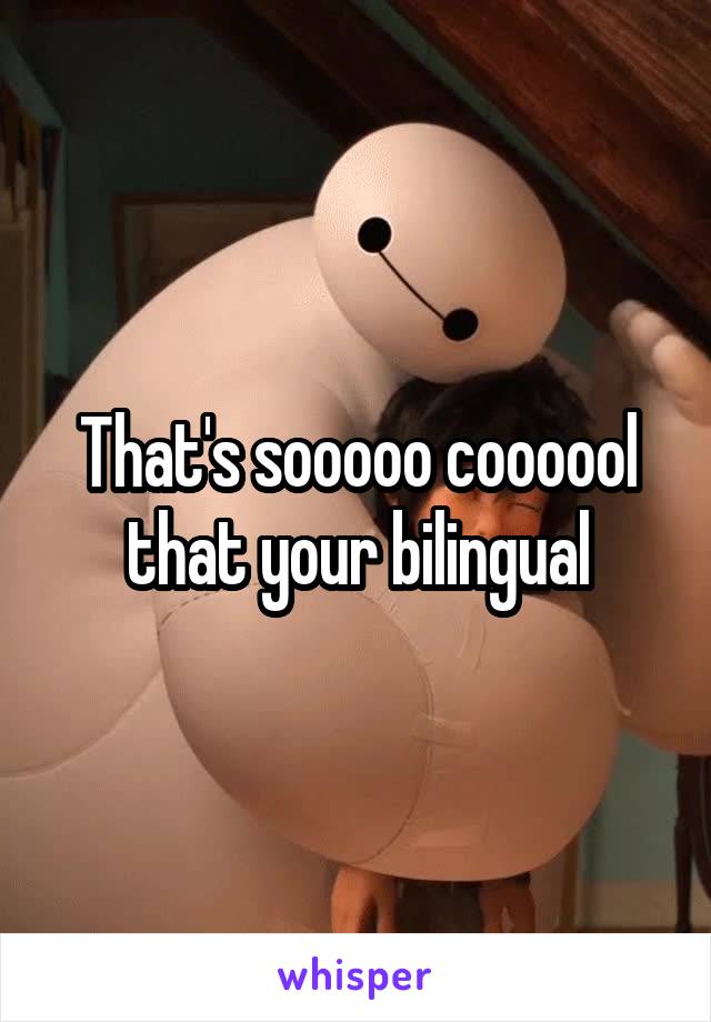 That's sooooo coooool that your bilingual