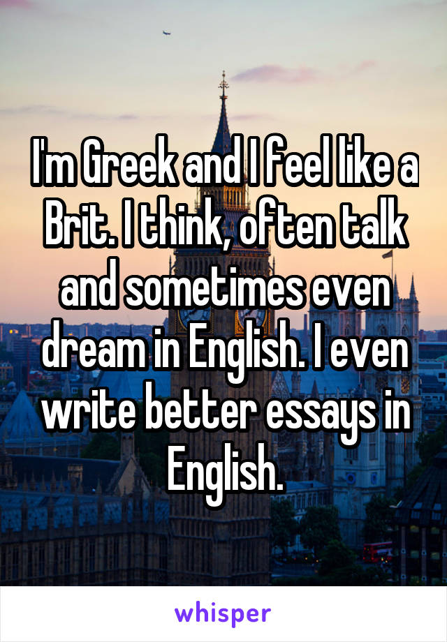 I'm Greek and I feel like a Brit. I think, often talk and sometimes even dream in English. I even write better essays in English.